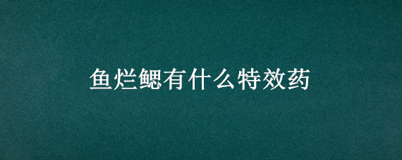 鱼烂鳃有什么特效药（鱼苗烂鳃病有啥特效药）