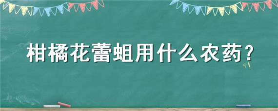 柑橘花蕾蛆用什么农药 防治柑橘花蕾蛆特效药