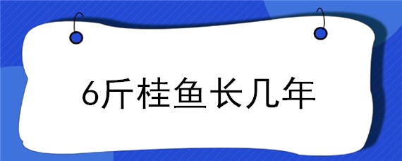 6斤桂鱼长几年（桂鱼一年能长几斤）