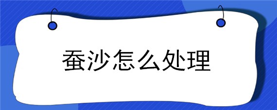 蚕沙怎么处理（蚕沙怎么处理干净）