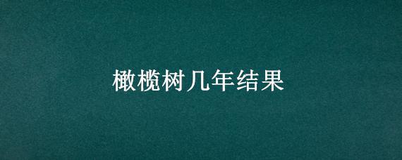 橄榄树几年结果（油橄榄树几年结果）