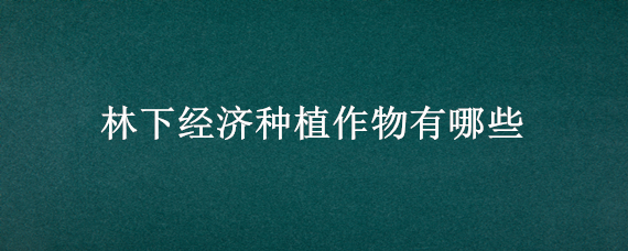 林下经济种植作物有哪些（林下经济植物资源的特点）