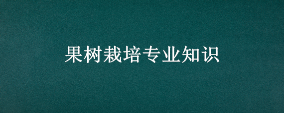 果树栽培专业知识（果树栽培技术要点）