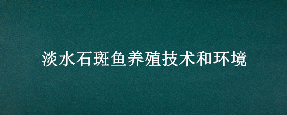 淡水石斑鱼养殖技术和环境（淡水石斑鱼养殖条件）