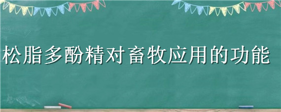 松脂多酚精对畜牧应用的功能（松脂多酚精的作用）