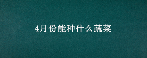 4月份能种什么蔬菜 4月份可以种的蔬菜