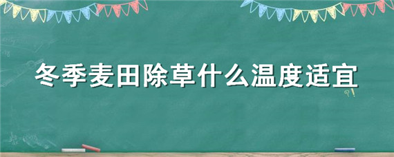 冬季麦田除草什么温度适宜（麦田冬季打什么除草剂什么温度合适）