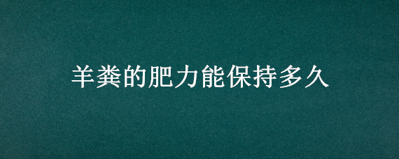 羊粪的肥力能保持多久 羊粪放多久后才可以当肥料