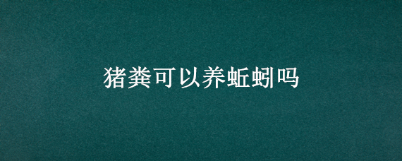 猪粪可以养蚯蚓吗 猪的粪便可以养蚯蚓吗