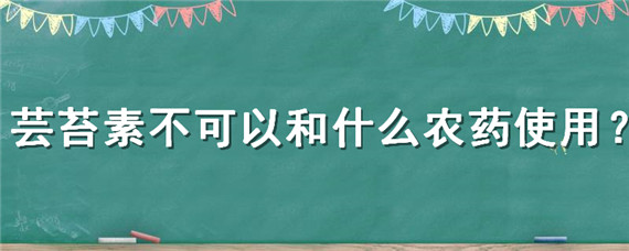 芸苔素不可以和什么农药使用（芸苔素不可以和什么农药使用出现药害怎么治）