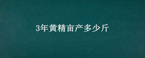 3年黄精亩产多少斤 一亩黄精五年产多少斤