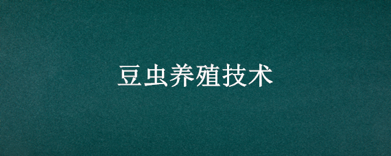 豆虫养殖技术 豆虫养殖技术视频