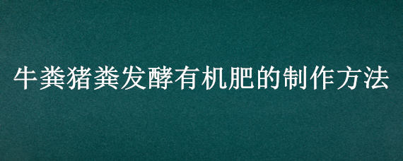 牛粪猪粪发酵有机肥的制作方法 猪粪如何发酵做有机肥