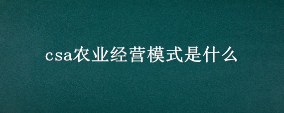 csa农业经营模式是什么（csa农业经营模式是什么南宁有吗）