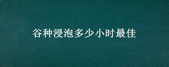 谷种浸泡多少小时最佳 谷子浸种时间