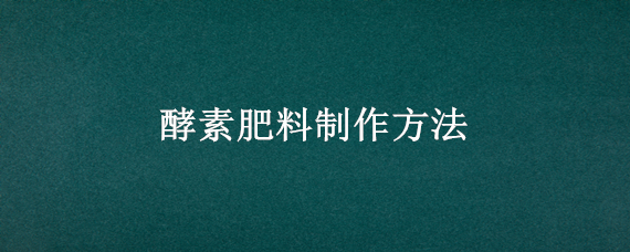 酵素肥料制作方法（自制酵素肥料制作方法）