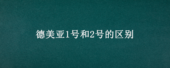 德美亚1号和2号的区别 德美亚1号的优点