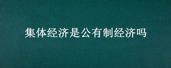 集体经济是公有制经济吗 集体企业是公有制经济吗