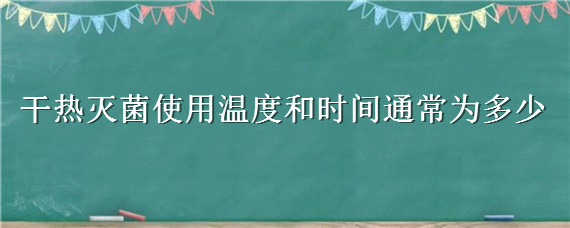 干热灭菌使用温度和时间通常为多少（干热灭菌的条件是多少°C和时间）