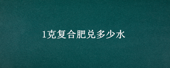 1克复合肥兑多少水（一桶水兑多少复合肥）