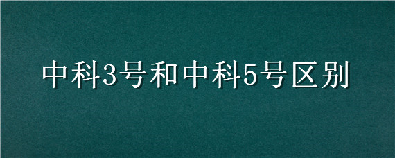 中科3号和中科5号区别（中科3号和中科5号区别,分别能长多重）