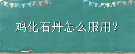 鸡化石丹怎么服用 鸡化石丹治什么病