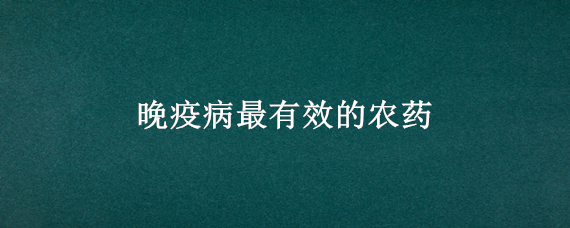 晚疫病最有效的农药 晚疫病预防最有效的农药