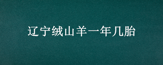 辽宁绒山羊一年几胎 辽宁绒山羊一年能生产几次