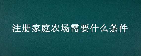 注册家庭农场需要什么条件 家庭农场登记注册条件