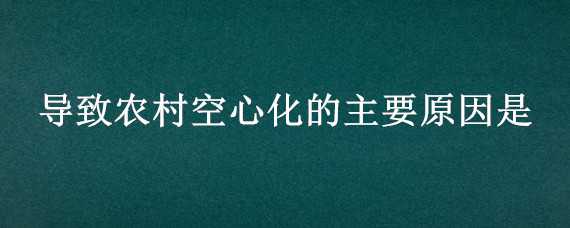 导致农村空心化的主要原因是（农村空心化现象是什么意思）