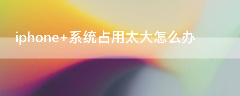 iPhone 系统占用太大怎么办