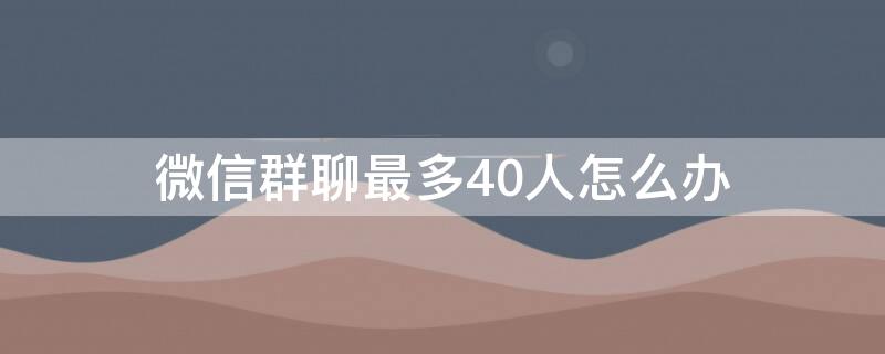 微信群聊最多40人怎么办