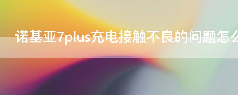 诺基亚7plus充电接触不良的问题怎么解决