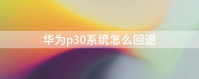 华为p30系统怎么回退