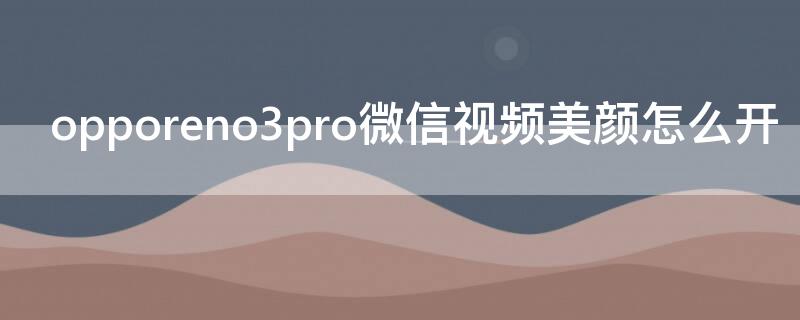 opporeno3pro微信视频美颜怎么开