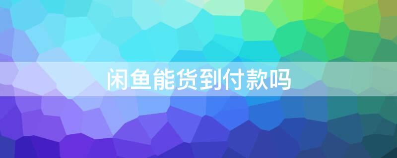 闲鱼能货到付款吗