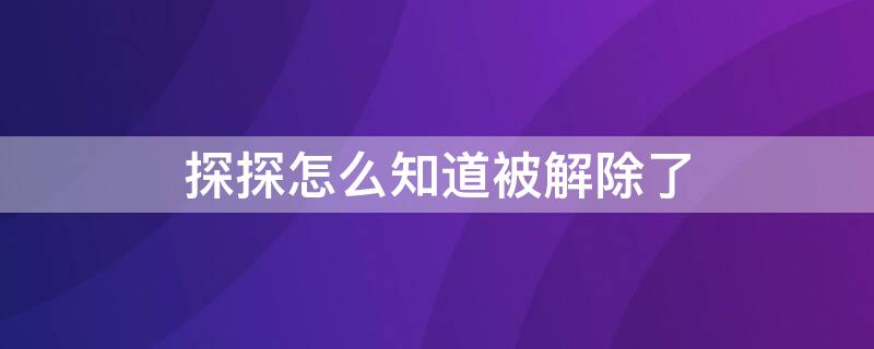 探探怎么知道被解除了