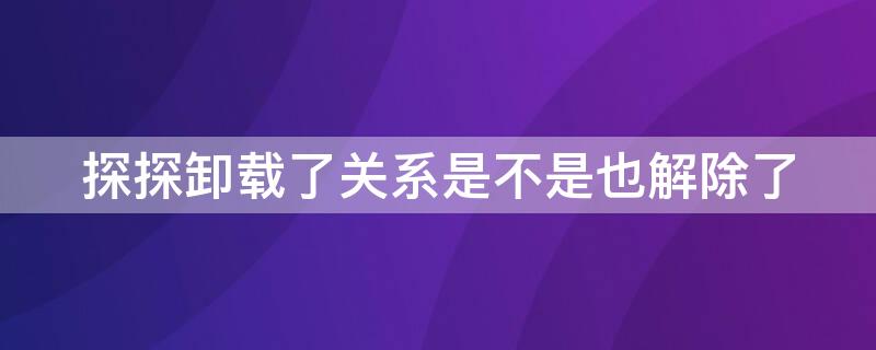 探探卸载了关系是不是也解除了