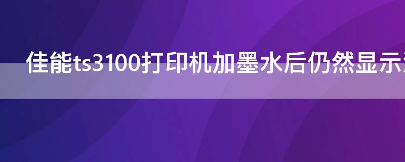 佳能ts3100打印机加墨水后仍然显示没墨