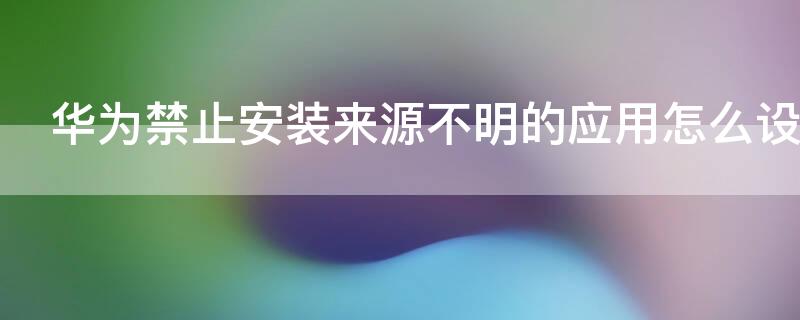 华为禁止安装来源不明的应用怎么设置