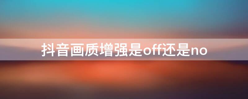 抖音画质增强是off还是no