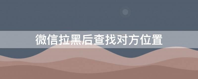 微信拉黑后查找对方位置