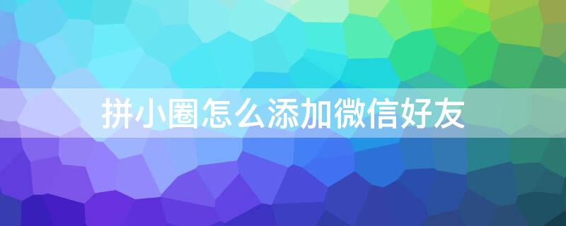 拼小圈怎么添加微信好友