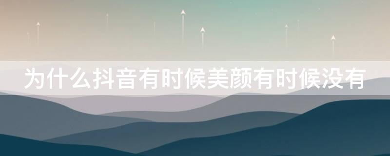 为什么抖音有时候美颜有时候没有