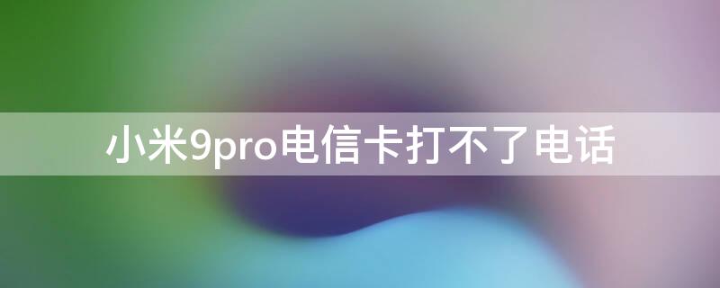 小米9pro电信卡打不了电话