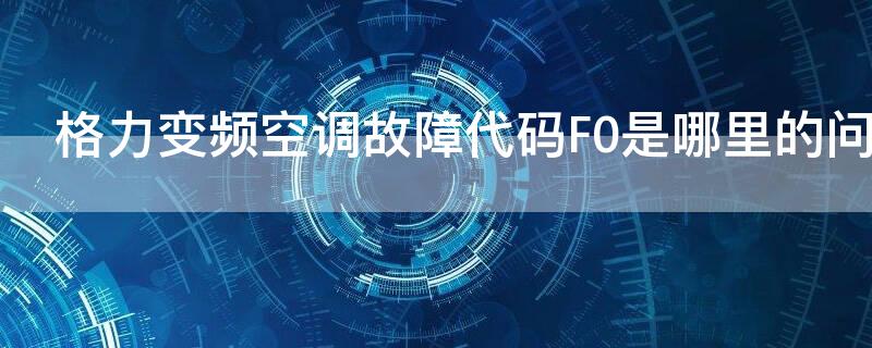 格力变频空调故障代码F0是哪里的问题