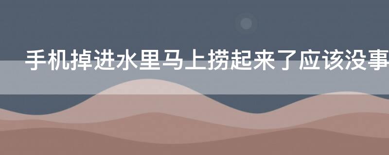 手机掉进水里马上捞起来了应该没事吧