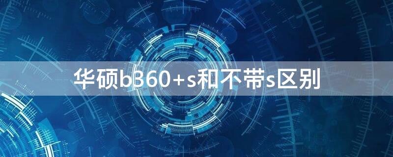 华硕b360 s和不带s区别