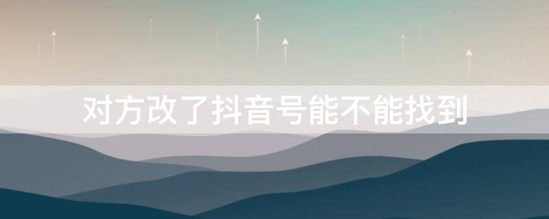 对方改了抖音号能不能找到