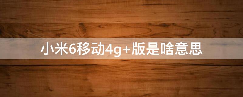 小米6移动4g 版是啥意思